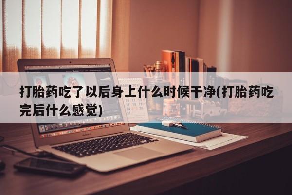 米非米索购买联系方式打胎药吃了以后身上什么时候干净(打胎药吃完后什么感觉)