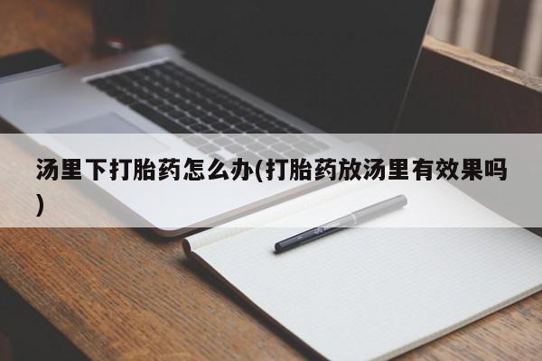 米非米索购买联系方式汤里下打胎药怎么办(打胎药放汤里有效果吗)