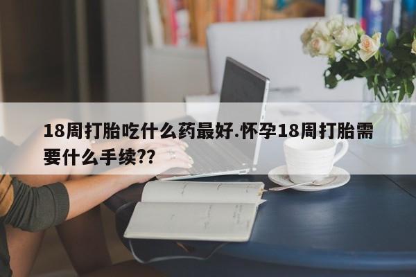 米非米索购买联系方式18周打胎吃什么药最好.怀孕18周打胎需要什么手续??
