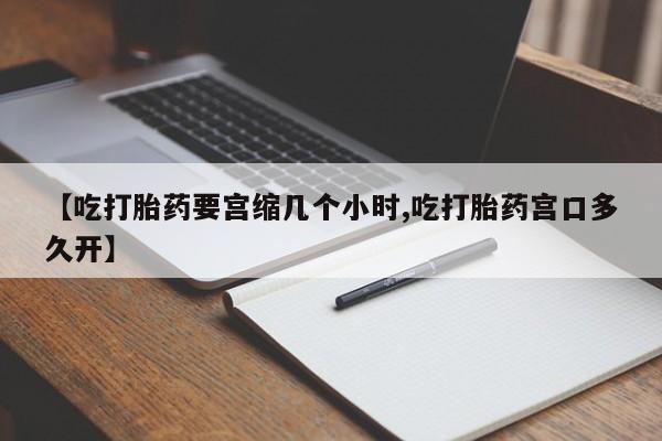 米非米索购买联系方式【吃打胎药要宫缩几个小时,吃打胎药宫口多久开】
