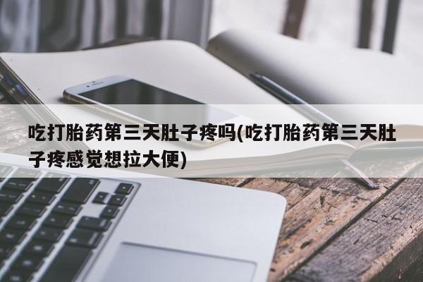 米非米索购买联系方式吃打胎药第三天肚子疼吗(吃打胎药第三天肚子疼感觉想拉大便)