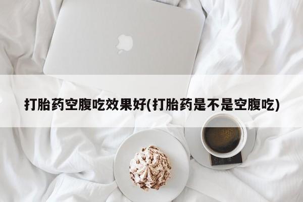米非米索购买联系方式打胎药空腹吃效果好(打胎药是不是空腹吃)