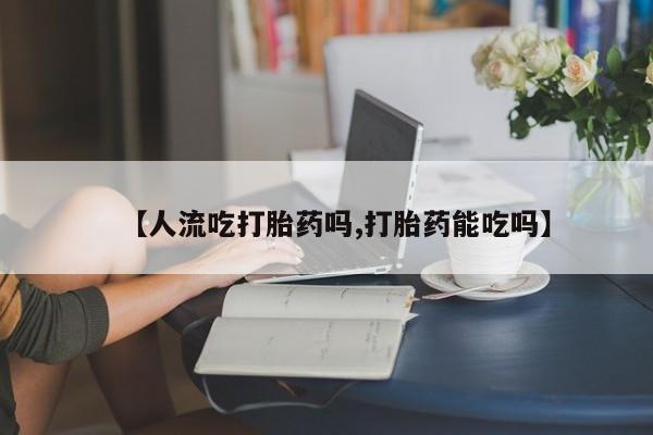 米非米索购买联系方式【人流吃打胎药吗,打胎药能吃吗】