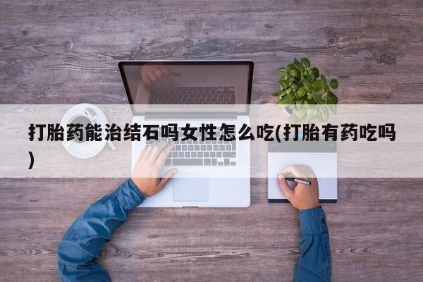 米非米索购买联系方式打胎药能治结石吗女性怎么吃(打胎有药吃吗)
