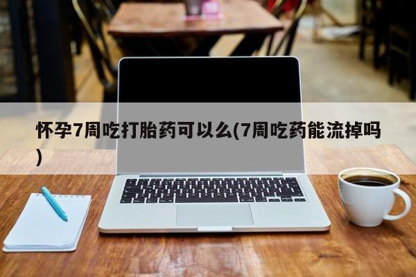 米非米索购买联系方式怀孕7周吃打胎药可以么(7周吃药能流掉吗)