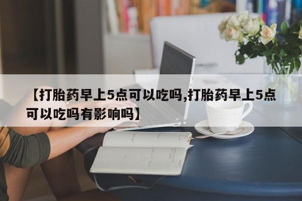 米非米索购买联系方式【打胎药早上5点可以吃吗,打胎药早上5点可以吃吗有影响吗】