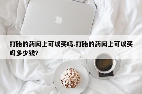 米非米索购买联系方式打胎的药网上可以买吗.打胎的药网上可以买吗多少钱?