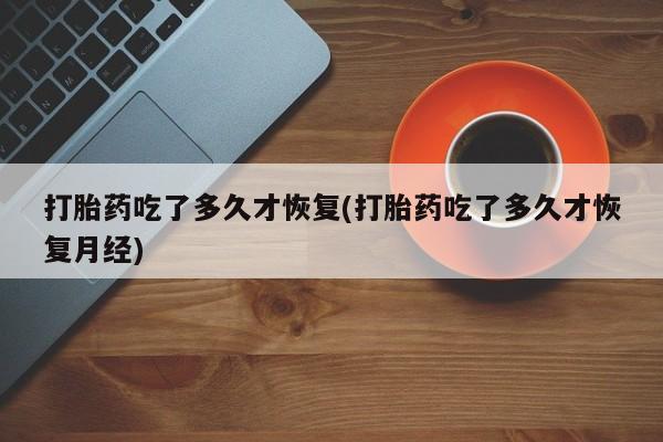 米非米索购买联系方式打胎药吃了多久才恢复(打胎药吃了多久才恢复月经)