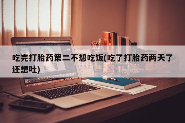 米非米索购买联系方式吃完打胎药第二不想吃饭(吃了打胎药两天了还想吐)