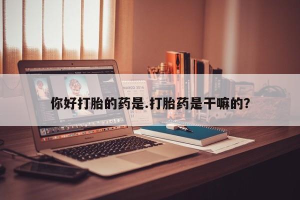 米非米索购买联系方式你好打胎的药是.打胎药是干嘛的？