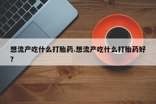 米非米索购买联系方式想流产吃什么打胎药.想流产吃什么打胎药好?