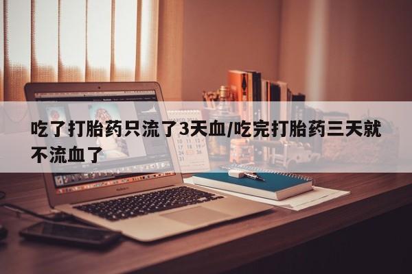 米非米索购买联系方式吃了打胎药只流了3天血/吃完打胎药三天就不流血了