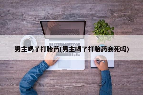 米非米索购买联系方式男主喝了打胎药(男主喝了打胎药会死吗)