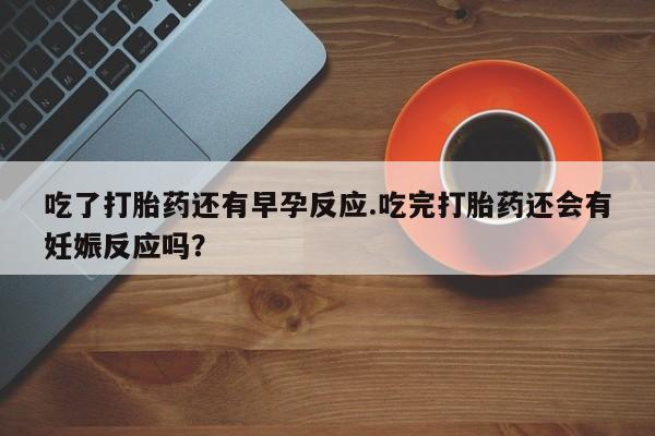 米非米索购买联系方式吃了打胎药还有早孕反应.吃完打胎药还会有妊娠反应吗？