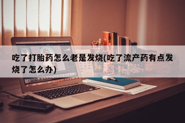米非米索购买联系方式吃了打胎药怎么老是发烧(吃了流产药有点发烧了怎么办)
