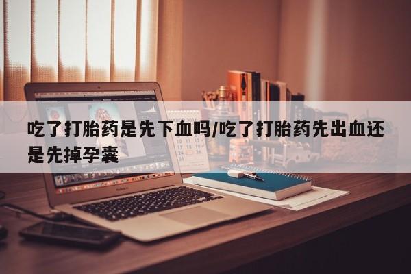 米非米索购买联系方式吃了打胎药是先下血吗/吃了打胎药先出血还是先掉孕囊