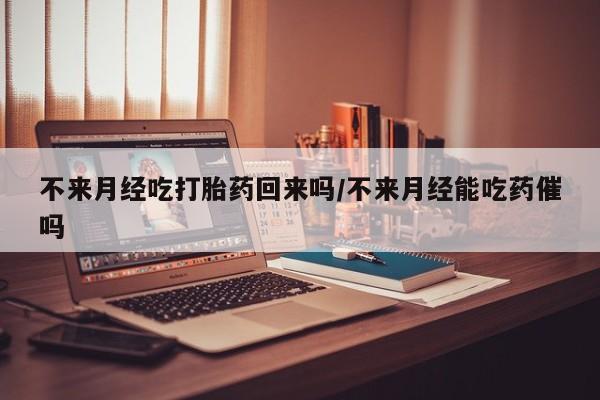 米非米索购买联系方式不来月经吃打胎药回来吗/不来月经能吃药催吗