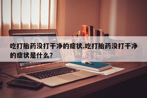 米非米索购买联系方式吃打胎药没打干净的症状.吃打胎药没打干净的症状是什么？