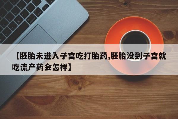 米非米索购买联系方式【胚胎未进入子宫吃打胎药,胚胎没到子宫就吃流产药会怎样】