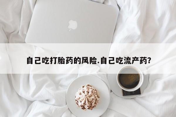 米非米索购买联系方式自己吃打胎药的风险.自己吃流产药？