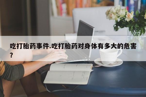 米非米索购买联系方式吃打胎药事件.吃打胎药对身体有多大的危害？