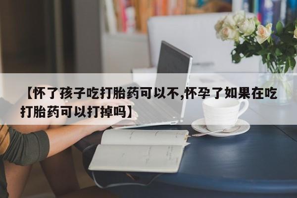 米非米索购买联系方式【怀了孩子吃打胎药可以不,怀孕了如果在吃打胎药可以打掉吗】