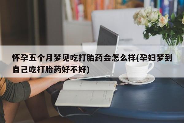 米非米索购买联系方式怀孕五个月梦见吃打胎药会怎么样(孕妇梦到自己吃打胎药好不好)