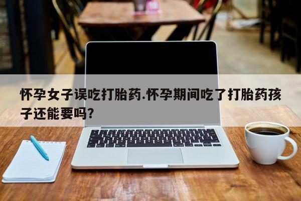 米非米索购买联系方式怀孕女子误吃打胎药.怀孕期间吃了打胎药孩子还能要吗？