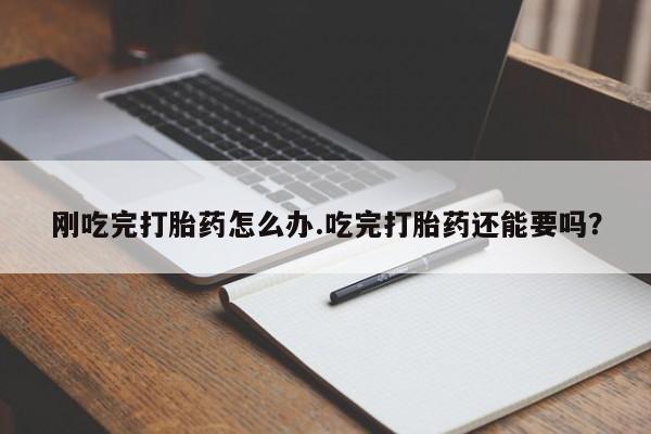 米非米索购买联系方式刚吃完打胎药怎么办.吃完打胎药还能要吗?