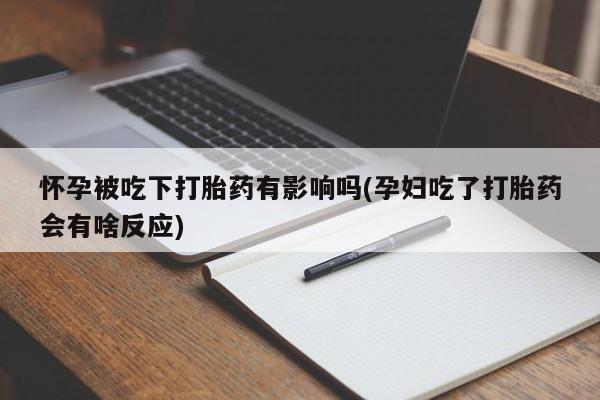 米非米索购买联系方式怀孕被吃下打胎药有影响吗(孕妇吃了打胎药会有啥反应)