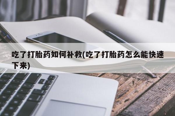 米非米索购买联系方式吃了打胎药如何补救(吃了打胎药怎么能快速下来)