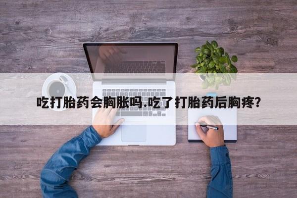 米非米索购买联系方式吃打胎药会胸胀吗.吃了打胎药后胸疼？