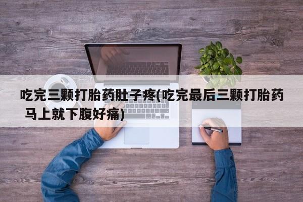 米非米索购买联系方式吃完三颗打胎药肚子疼(吃完最后三颗打胎药 马上就下腹好痛)
