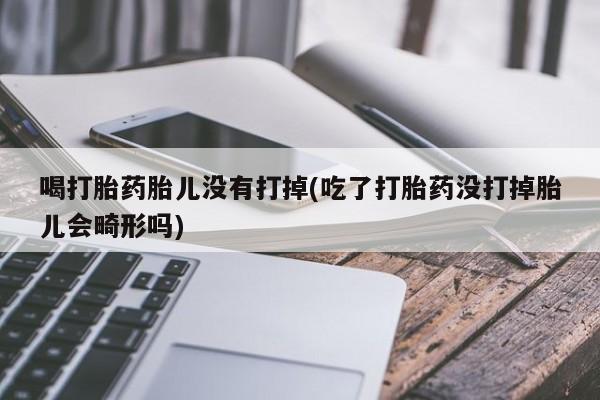 米非米索购买联系方式喝打胎药胎儿没有打掉(吃了打胎药没打掉胎儿会畸形吗)