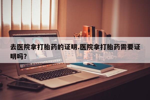米非米索购买联系方式去医院拿打胎药的证明.医院拿打胎药需要证明吗？