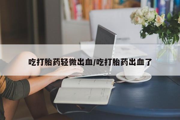 米非米索购买联系方式吃打胎药轻微出血/吃打胎药出血了