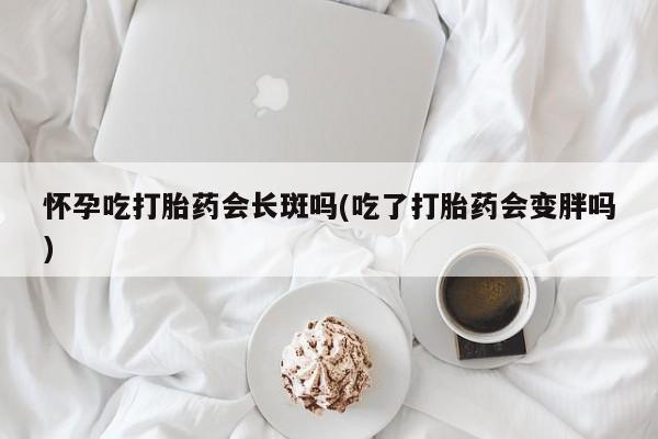 米非米索购买联系方式怀孕吃打胎药会长斑吗(吃了打胎药会变胖吗)