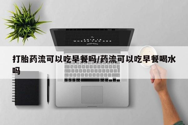 米非米索购买联系方式打胎药流可以吃早餐吗/药流可以吃早餐喝水吗