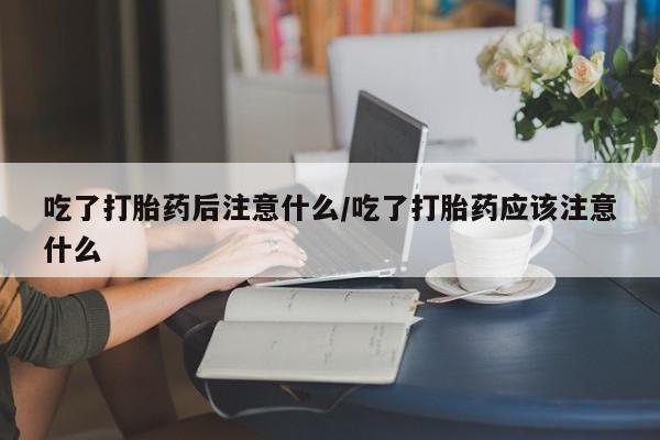 米非米索购买联系方式吃了打胎药后注意什么/吃了打胎药应该注意什么