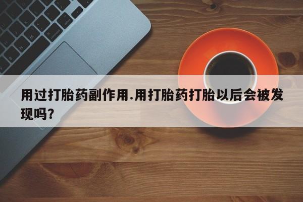 米非米索购买联系方式用过打胎药副作用.用打胎药打胎以后会被发现吗？