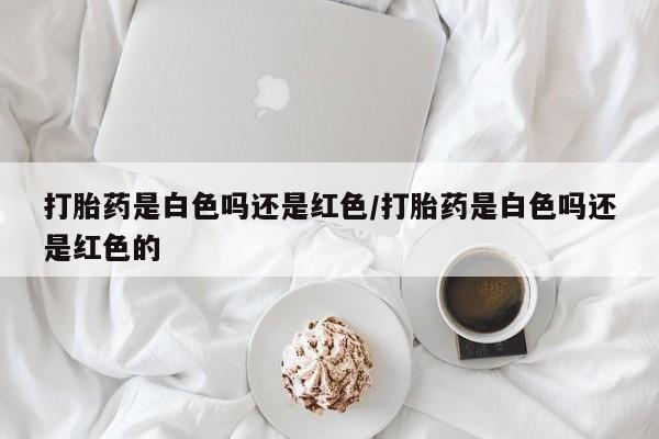 米非米索购买联系方式打胎药是白色吗还是红色/打胎药是白色吗还是红色的