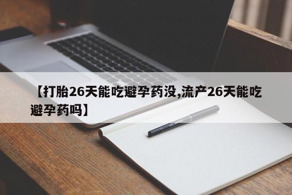 米非米索购买联系方式【打胎26天能吃避孕药没,流产26天能吃避孕药吗】