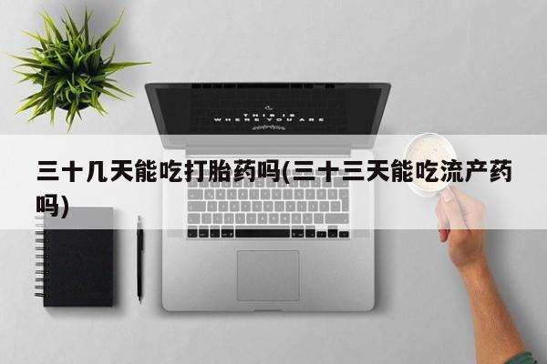 米非米索购买联系方式三十几天能吃打胎药吗(三十三天能吃流产药吗)