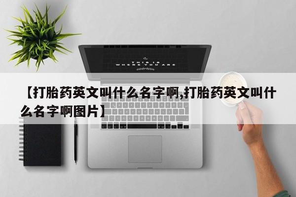 米非米索购买联系方式【打胎药英文叫什么名字啊,打胎药英文叫什么名字啊图片】
