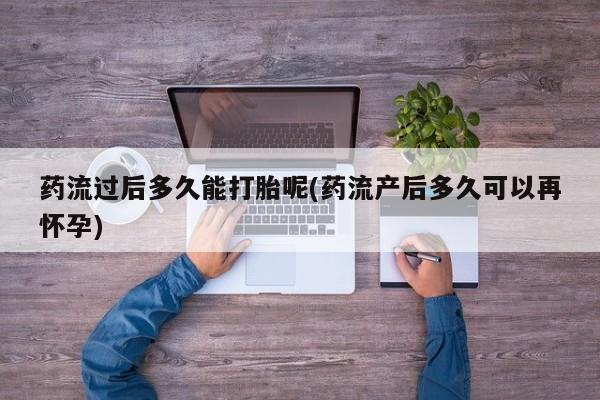 米非米索购买联系方式药流过后多久能打胎呢(药流产后多久可以再怀孕)