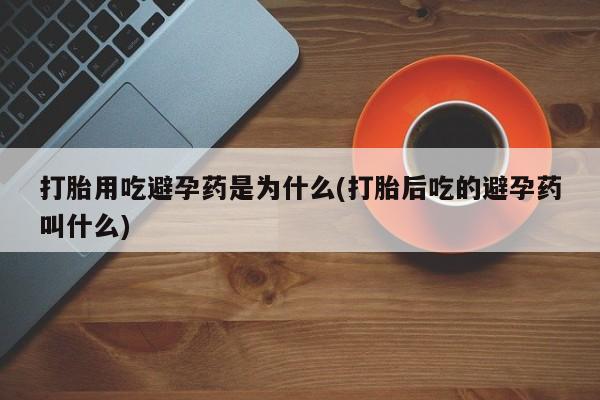 米非米索购买联系方式打胎用吃避孕药是为什么(打胎后吃的避孕药叫什么)