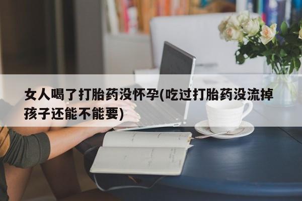 米非米索购买联系方式女人喝了打胎药没怀孕(吃过打胎药没流掉 孩子还能不能要)