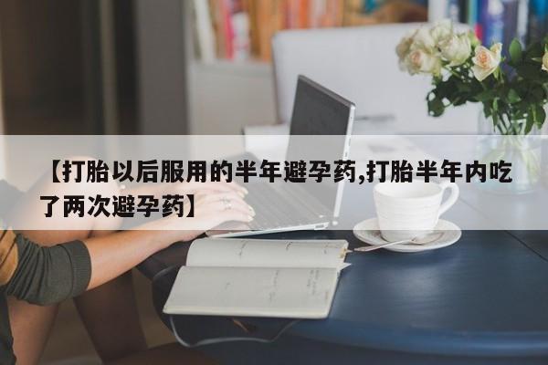 米非米索购买联系方式【打胎以后服用的半年避孕药,打胎半年内吃了两次避孕药】