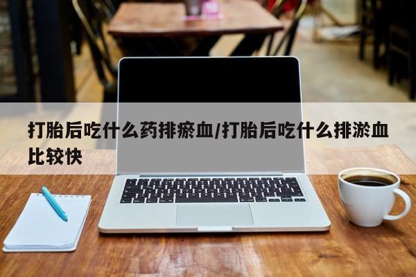米非米索购买联系方式打胎后吃什么药排瘀血/打胎后吃什么排淤血比较快