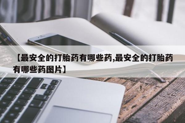 米非米索购买联系方式【最安全的打胎药有哪些药,最安全的打胎药有哪些药图片】
